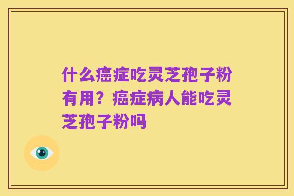 什么癌症吃灵芝孢子粉有用？癌症病人能吃灵芝孢子粉吗
