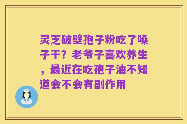 灵芝破壁孢子粉吃了嗓子干？老爷子喜欢养生，最近在吃孢子油不知道会不会有副作用