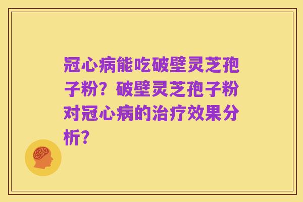 冠心病能吃破壁灵芝孢子粉?破壁灵芝孢子粉对冠心病的治疗效果分析?
