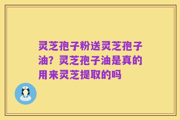 灵芝孢子粉送灵芝孢子油？灵芝孢子油是真的用来灵芝提取的吗