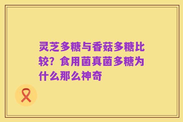 灵芝多糖与香菇多糖比较?食用菌真菌多糖为什么那么神奇