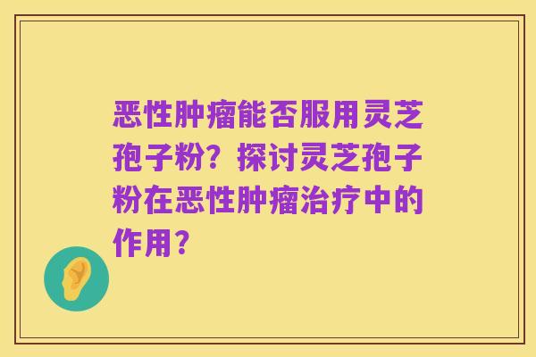 恶性肿瘤能否服用灵芝孢子粉？探讨灵芝孢子粉在恶性肿瘤治疗中的作用？