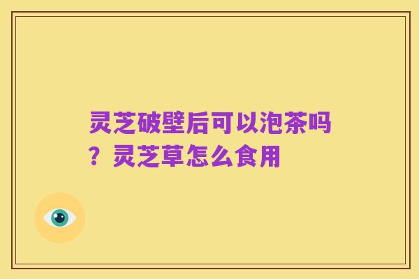 灵芝破壁后可以泡茶吗?灵芝草怎么食用