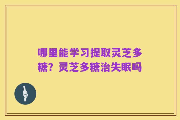 哪里能学习提取灵芝多糖？灵芝多糖治失眠吗