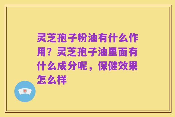 灵芝孢子粉油有什么作用?灵芝孢子油里面有什么成分呢,保健效果怎么样