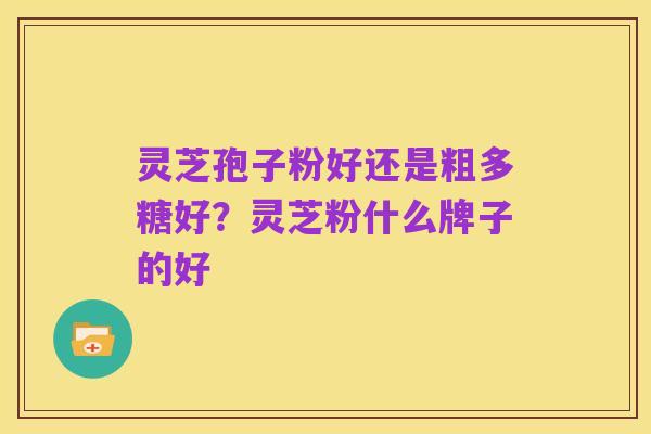 灵芝孢子粉好还是粗多糖好?灵芝粉什么牌子的好