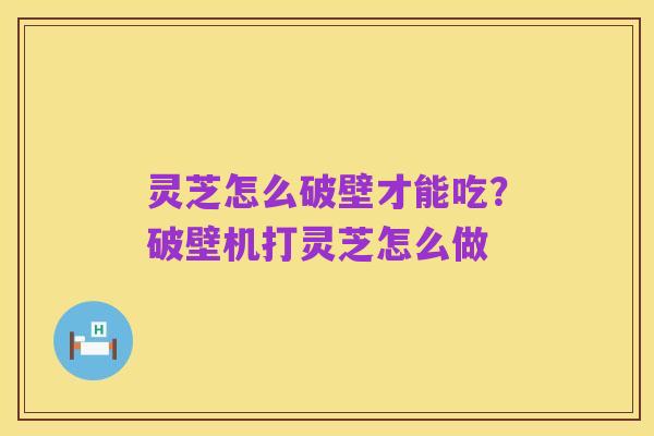 灵芝怎么破壁才能吃?破壁机打灵芝怎么做