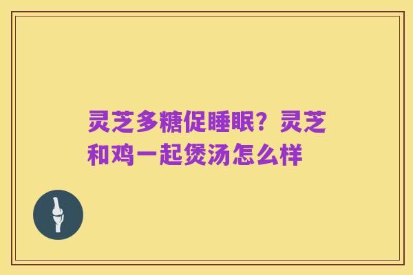 灵芝多糖促睡眠?灵芝和鸡一起煲汤怎么样