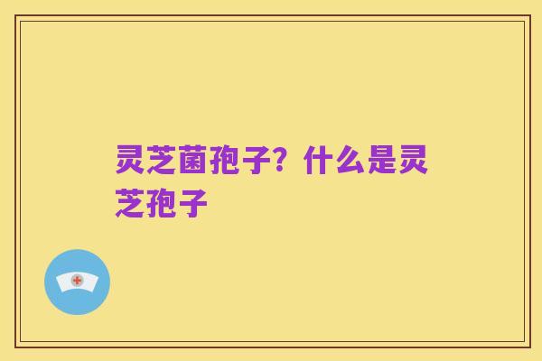 灵芝菌孢子?什么是灵芝孢子