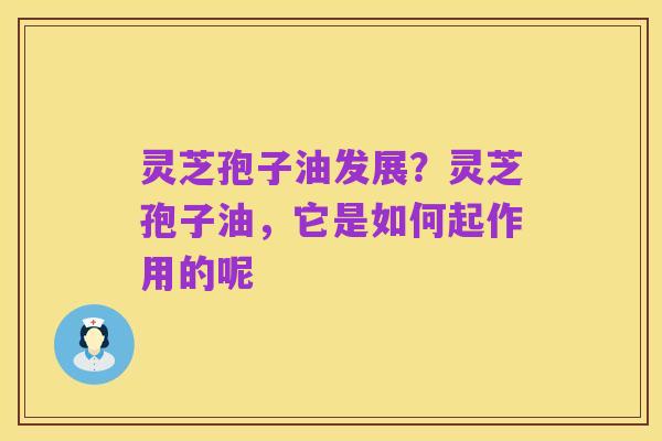 灵芝孢子油发展?灵芝孢子油,它是如何起作用的呢