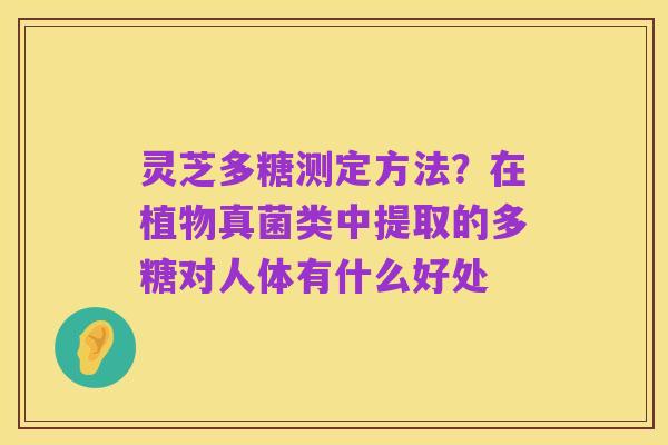 灵芝多糖测定方法?在植物真菌类中提取的多糖对人体有什么好处