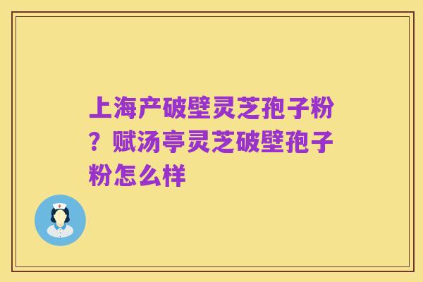 上海产破壁灵芝孢子粉？赋汤亭灵芝破壁孢子粉怎么样