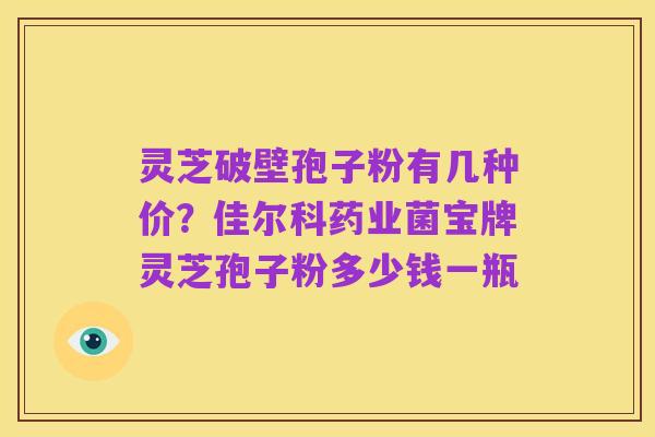 灵芝破壁孢子粉有几种价？佳尔科药业菌宝牌灵芝孢子粉多少钱一瓶