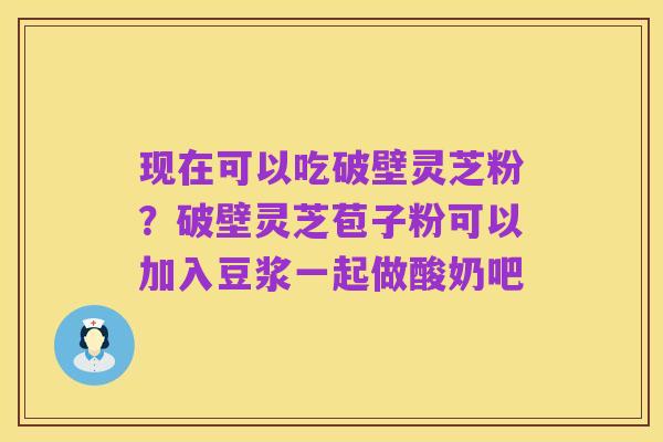 现在可以吃破壁灵芝粉?破壁灵芝苞子粉可以加入豆浆一起做酸奶吧