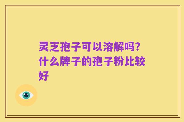 灵芝孢子可以溶解吗？什么牌子的孢子粉比较好