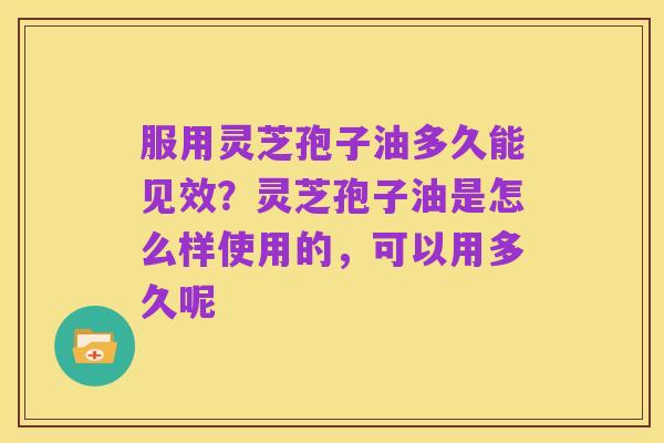服用灵芝孢子油多久能见效？灵芝孢子油是怎么样使用的，可以用多久呢