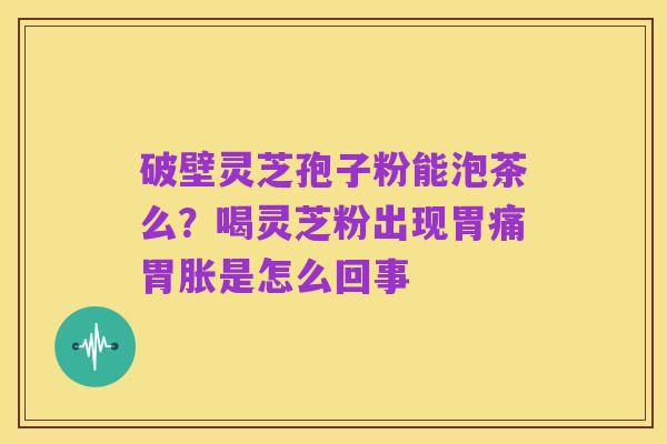 破壁灵芝孢子粉能泡茶么?喝灵芝粉出现胃痛胃胀是怎么回事