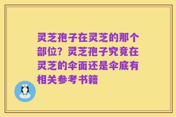 灵芝孢子在灵芝的那个部位?灵芝孢子究竟在灵芝的伞面还是伞底有相关参考书籍