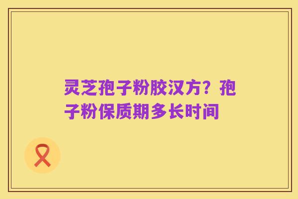 灵芝孢子粉胶汉方？孢子粉保质期多长时间