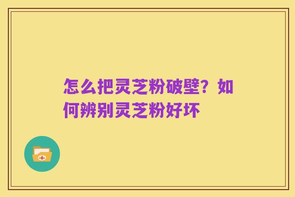怎么把灵芝粉破壁?如何辨别灵芝粉好坏