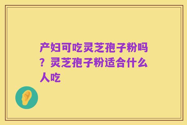 产妇可吃灵芝孢子粉吗?灵芝孢子粉适合什么人吃