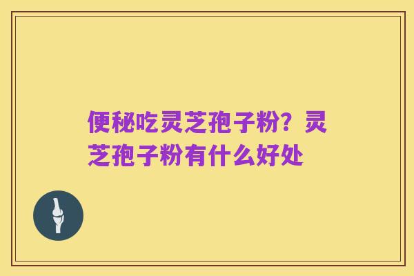 便秘吃灵芝孢子粉?灵芝孢子粉有什么好处