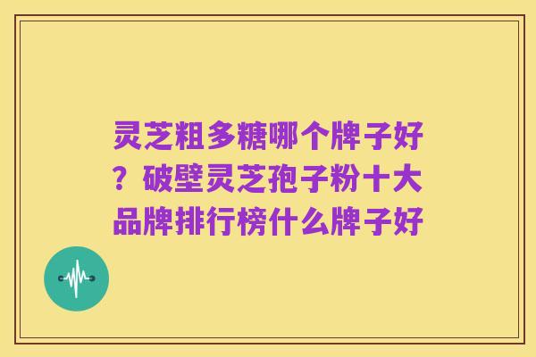 灵芝粗多糖哪个牌子好?破壁灵芝孢子粉十大品牌排行榜什么牌子好