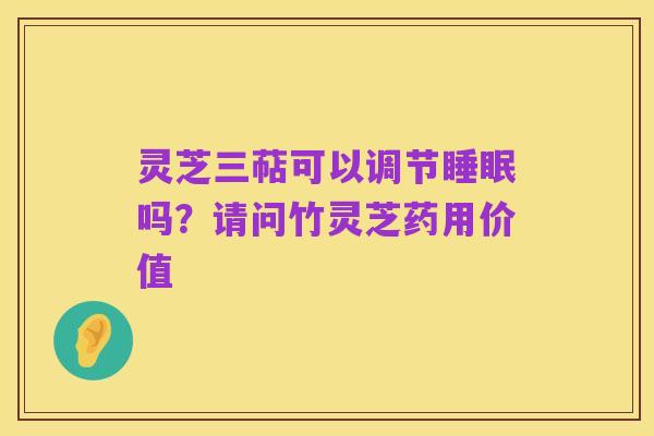 灵芝三萜可以调节睡眠吗?请问竹灵芝药用价值