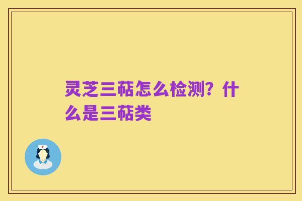 灵芝三萜怎么检测？什么是三萜类