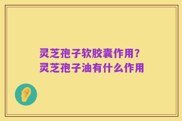 灵芝孢子软胶囊作用?灵芝孢子油有什么作用