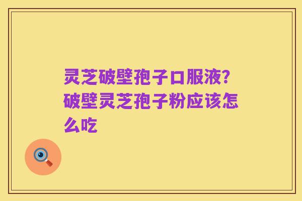 灵芝破壁孢子口服液?破壁灵芝孢子粉应该怎么吃