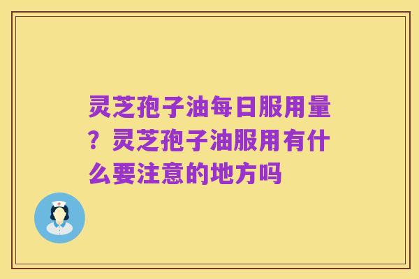 灵芝孢子油每日服用量?灵芝孢子油服用有什么要注意的地方吗