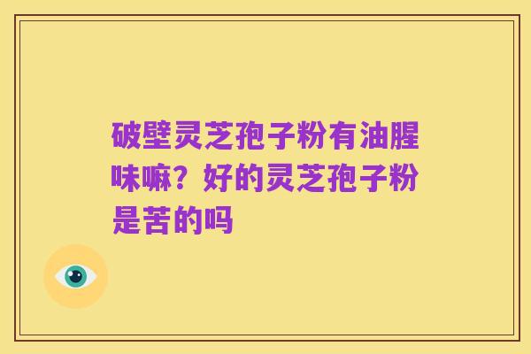 破壁灵芝孢子粉有油腥味嘛?好的灵芝孢子粉是苦的吗