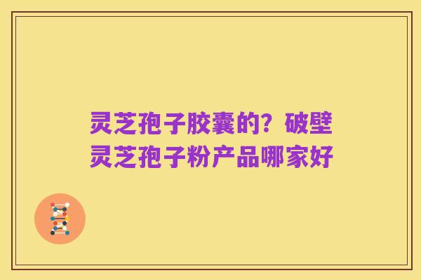 灵芝孢子胶囊的？破壁灵芝孢子粉产品哪家好