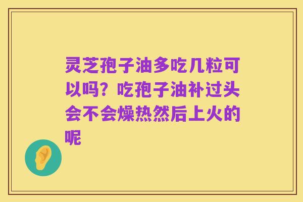 灵芝孢子油多吃几粒可以吗?吃孢子油补过头会不会燥热然后上火的呢