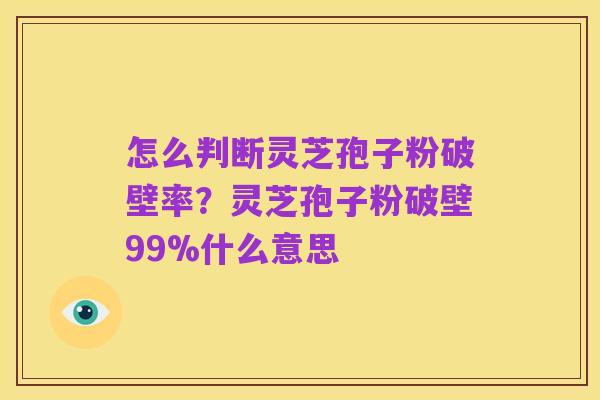 怎么判断灵芝孢子粉破壁率?灵芝孢子粉破壁99%什么意思