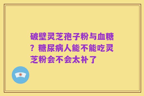 破壁灵芝孢子粉与血糖?糖尿病人能不能吃灵芝粉会不会太补了