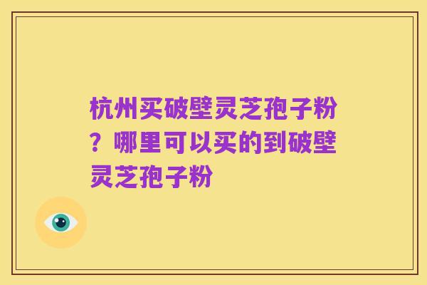 杭州买破壁灵芝孢子粉？哪里可以买的到破壁灵芝孢子粉