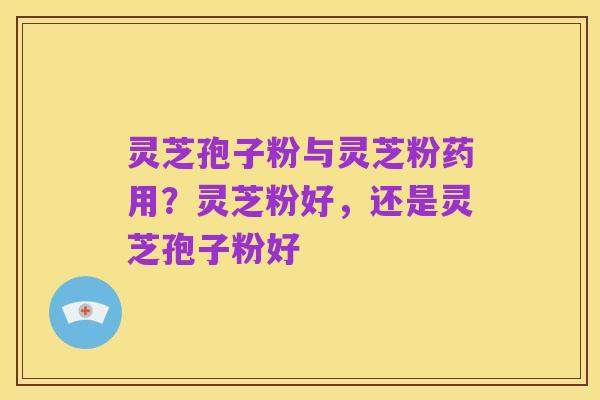 灵芝孢子粉与灵芝粉药用?灵芝粉好,还是灵芝孢子粉好