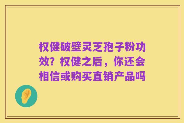权健破壁灵芝孢子粉功效?权健之后,你还会相信或购买直销产品吗