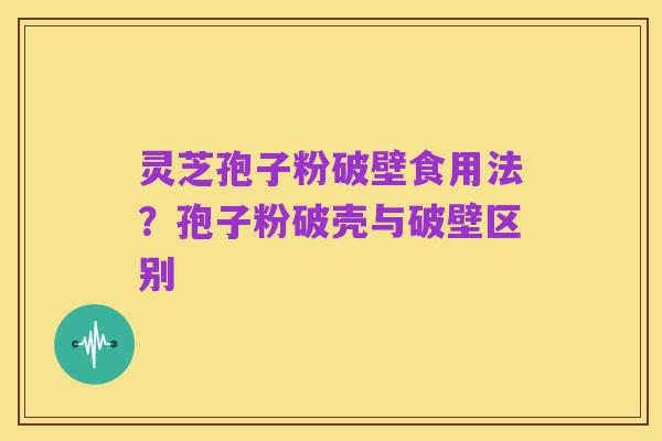 灵芝孢子粉破壁食用法？孢子粉破壳与破壁区别
