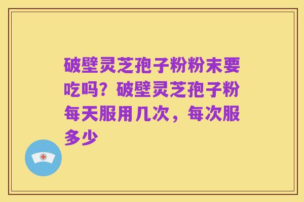 破壁灵芝孢子粉粉末要吃吗？破壁灵芝孢子粉每天服用几次，每次服多少