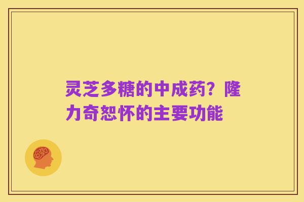 灵芝多糖的中成药?隆力奇恕怀的主要功能