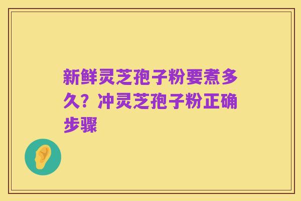 新鲜灵芝孢子粉要煮多久？冲灵芝孢子粉正确步骤