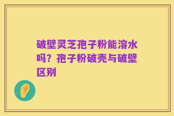 破壁灵芝孢子粉能溶水吗?孢子粉破壳与破壁区别