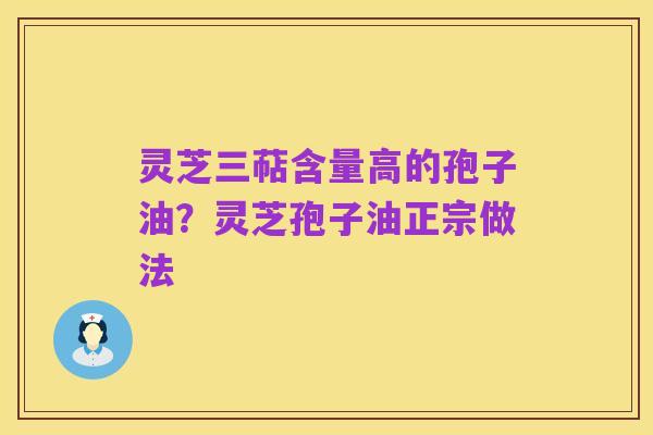 灵芝三萜含量高的孢子油?灵芝孢子油正宗做法