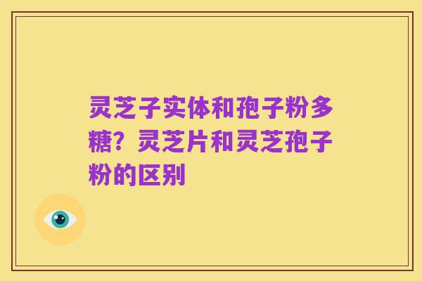 灵芝子实体和孢子粉多糖?灵芝片和灵芝孢子粉的区别
