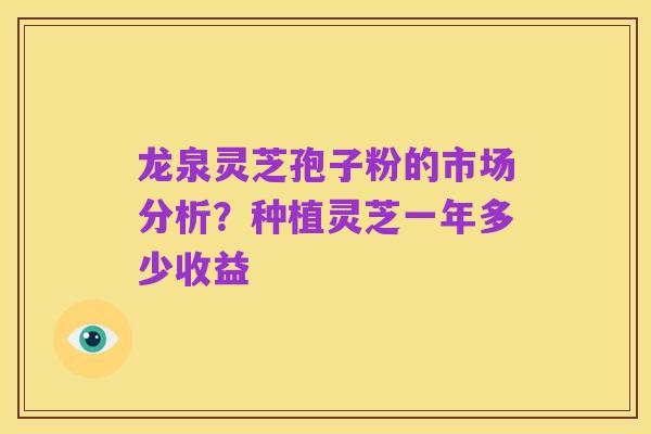 龙泉灵芝孢子粉的市场分析?种植灵芝一年多少收益