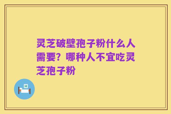 灵芝破壁孢子粉什么人需要？哪种人不宜吃灵芝孢子粉