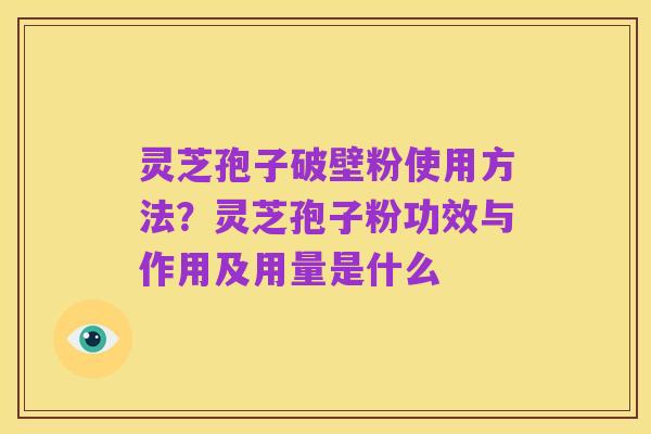 灵芝孢子破壁粉使用方法?灵芝孢子粉功效与作用及用量是什么